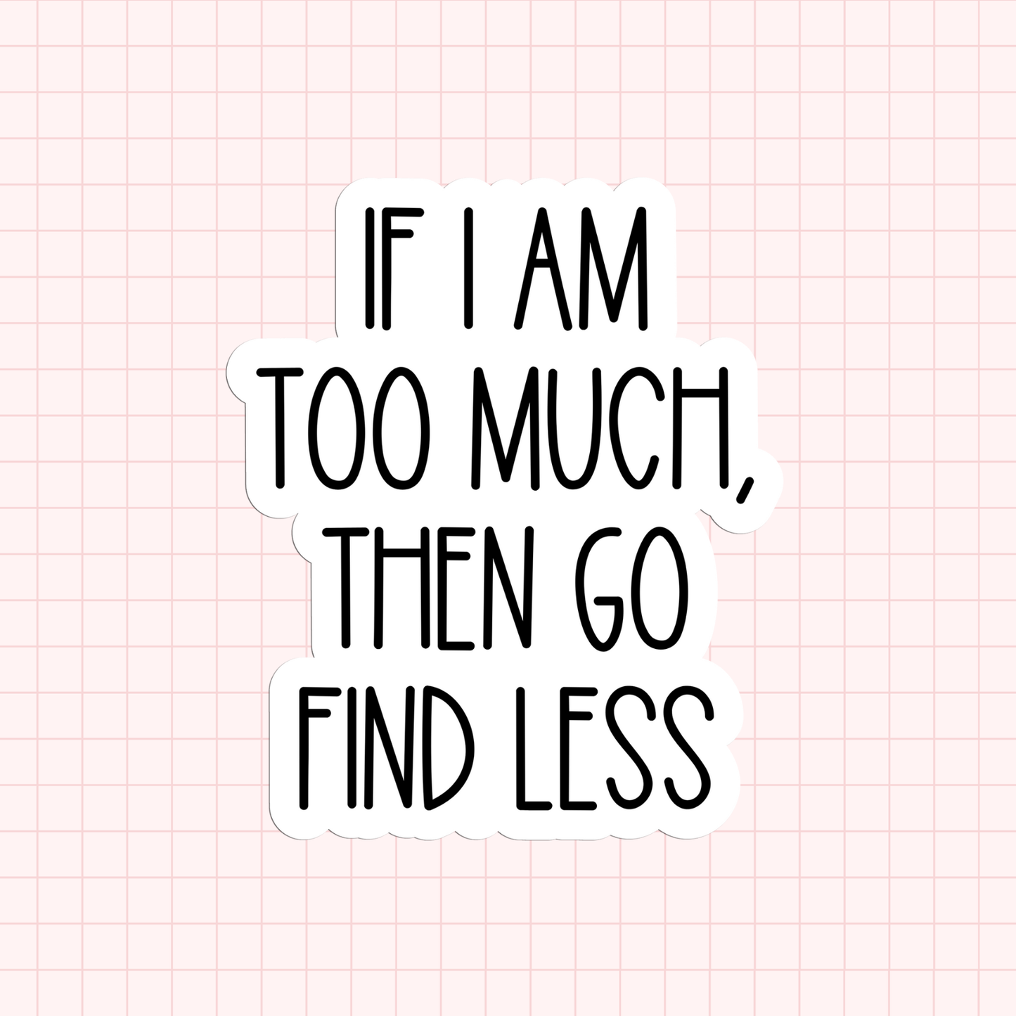 If I Am Too Much, Then Go Find Less Sticker