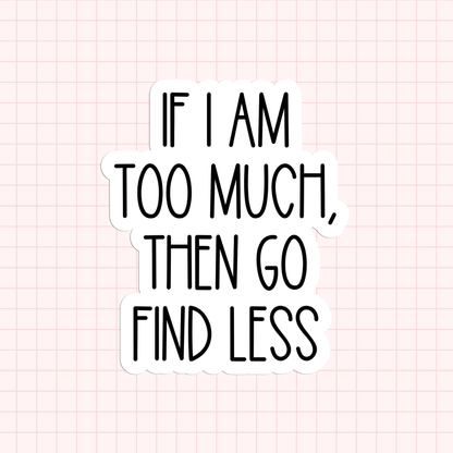 If I Am Too Much, Then Go Find Less Sticker