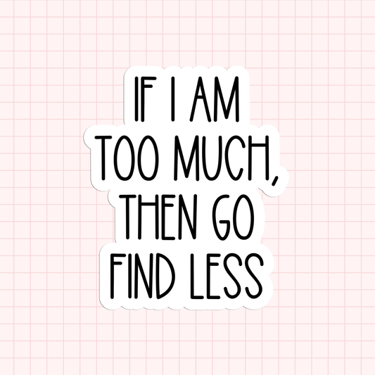 If I Am Too Much, Then Go Find Less Sticker
