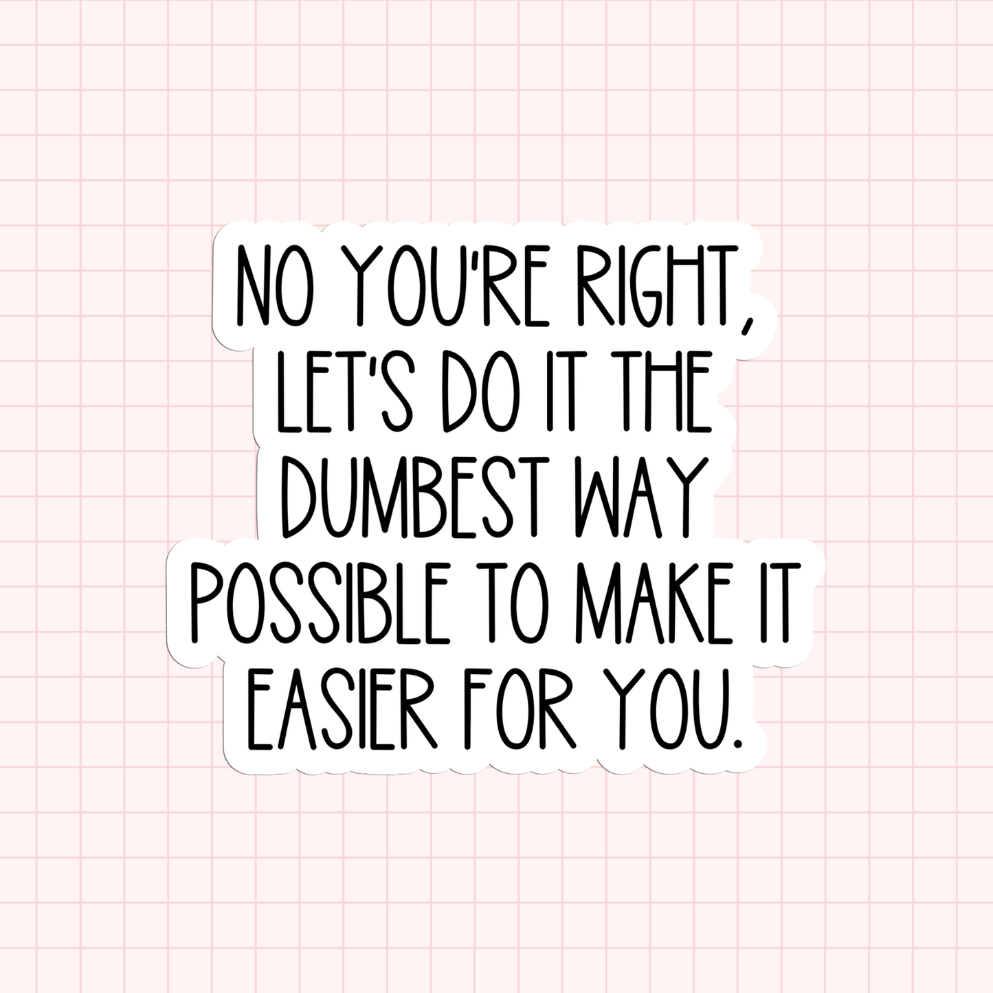 No You're Right, Let's Do It The Dumbest Way Possible To Make It Easier For You Sticker