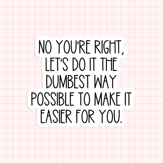 No You're Right, Let's Do It The Dumbest Way Possible To Make It Easier For You Sticker
